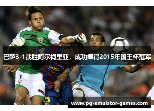 巴萨3-1战胜阿尔梅里亚,成功捧得2015年国王杯冠军 巴萨3-1战胜阿尔梅里亚,成功捧得2015年国王杯冠军