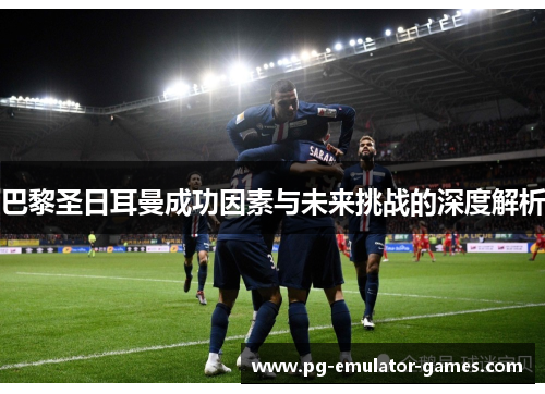 巴黎圣日耳曼成功因素与未来挑战的深度解析 巴黎圣日耳曼成功因素与未来挑战的深度解析