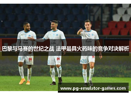 巴黎与马赛的世纪之战 法甲最具火药味的竞争对决解析