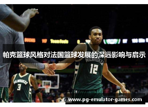 帕克篮球风格对法国篮球发展的深远影响与启示 帕克篮球风格对法国篮球发展的深远影响与启示