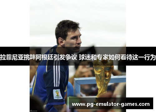 拉菲尼亚挑衅阿根廷引发争议 球迷和专家如何看待这一行为 拉菲尼亚挑衅阿根廷引发争议 球迷和专家如何看待这一行为
