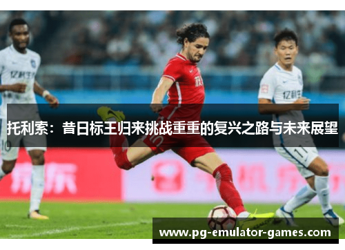 托利索：昔日标王归来挑战重重的复兴之路与未来展望