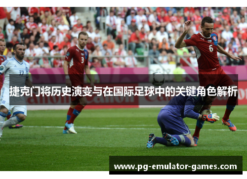 捷克门将历史演变与在国际足球中的关键角色解析