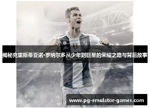 揭秘克里斯蒂亚诺·罗纳尔多从少年到巨星的荣耀之路与背后故事 揭秘克里斯蒂亚诺·罗纳尔多从少年到巨星的荣耀之路与背后故事
