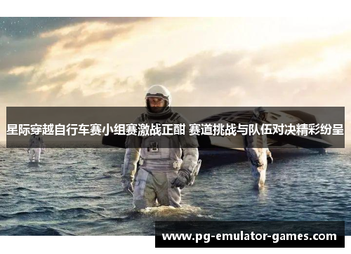 星际穿越自行车赛小组赛激战正酣 赛道挑战与队伍对决精彩纷呈