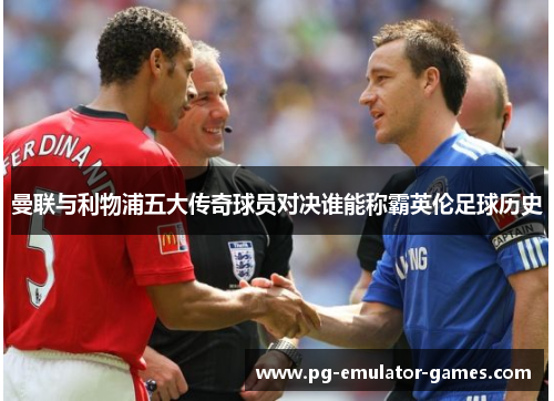 曼联与利物浦五大传奇球员对决谁能称霸英伦足球历史 曼联与利物浦五大传奇球员对决谁能称霸英伦足球历史