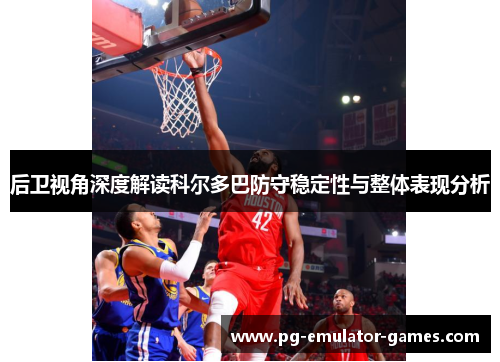 后卫视角深度解读科尔多巴防守稳定性与整体表现分析