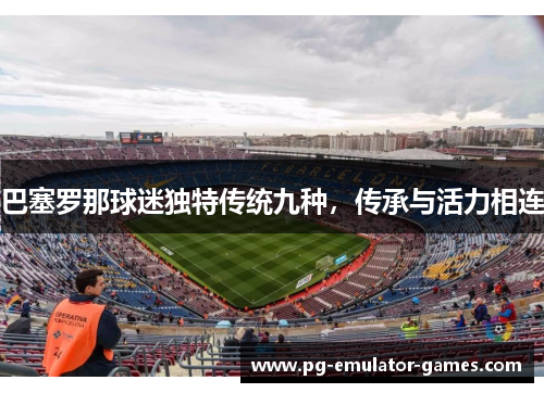 巴塞罗那球迷独特传统九种,传承与活力相连 巴塞罗那球迷独特传统九种,传承与活力相连