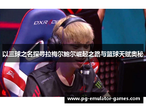 以三球之名探寻拉梅尔鲍尔崛起之路与篮球天赋奥秘
