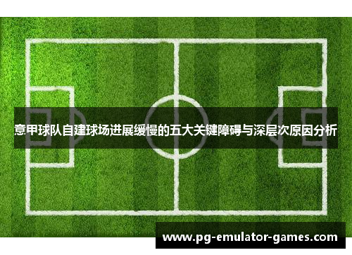 意甲球队自建球场进展缓慢的五大关键障碍与深层次原因分析