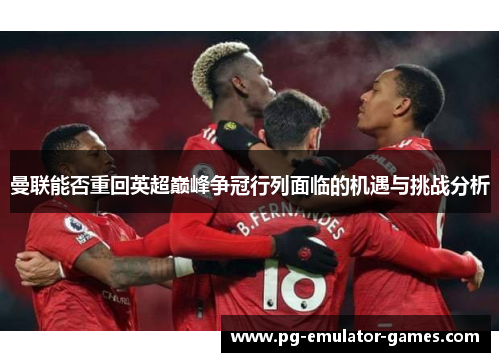 曼联能否重回英超巅峰争冠行列面临的机遇与挑战分析