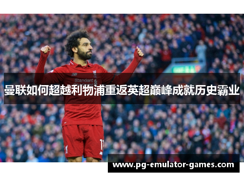 曼联如何超越利物浦重返英超巅峰成就历史霸业 曼联如何超越利物浦重返英超巅峰成就历史霸业