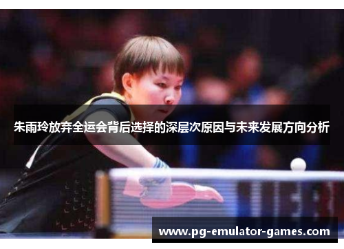 朱雨玲放弃全运会背后选择的深层次原因与未来发展方向分析