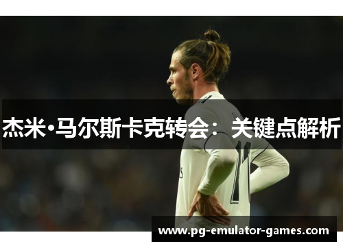 杰米·马尔斯卡克转会：关键点解析