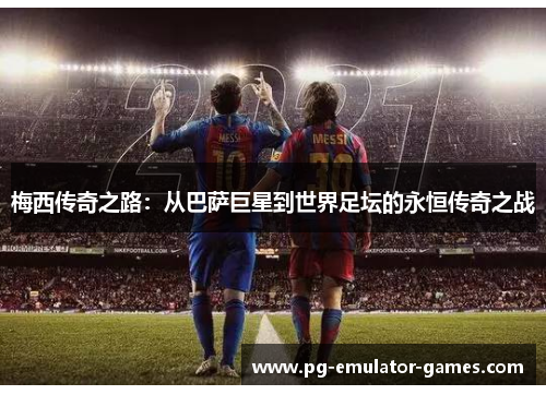 梅西传奇之路:从巴萨巨星到世界足坛的永恒传奇之战 梅西传奇之路:从巴萨巨星到世界足坛的永恒传奇之战