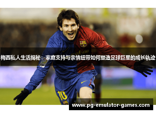 梅西私人生活揭秘:家庭支持与亲情纽带如何塑造足球巨星的成长轨迹 梅西私人生活揭秘:家庭支持与亲情纽带如何塑造足球巨星的成长轨迹