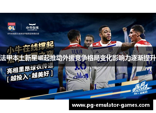 法甲本土新星崛起推动外援竞争格局变化影响力逐渐提升