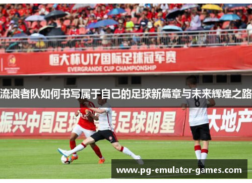 流浪者队如何书写属于自己的足球新篇章与未来辉煌之路