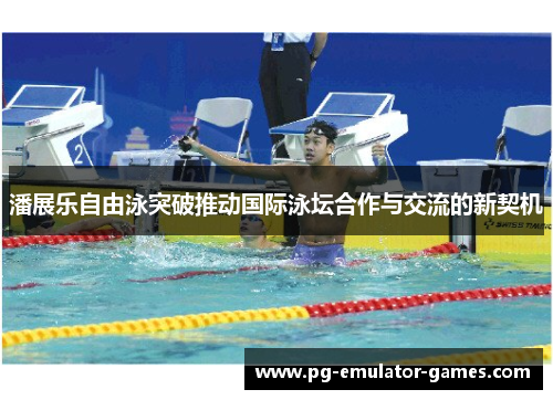 潘展乐自由泳突破推动国际泳坛合作与交流的新契机