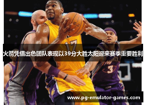 火箭凭借出色团队表现以39分大胜太阳迎来赛季重要胜利 火箭凭借出色团队表现以39分大胜太阳迎来赛季重要胜利