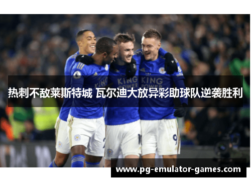 热刺不敌莱斯特城 瓦尔迪大放异彩助球队逆袭胜利 热刺不敌莱斯特城 瓦尔迪大放异彩助球队逆袭胜利