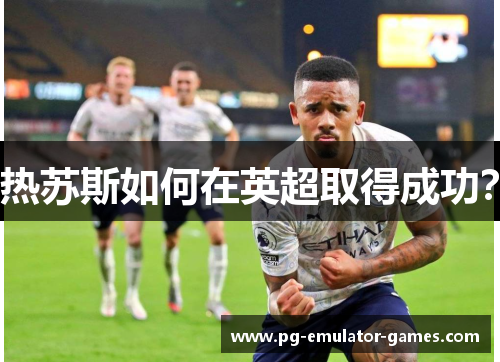 热苏斯如何在英超取得成功? 热苏斯如何在英超取得成功?