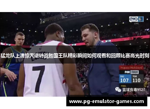 猛龙队上演惊天逆转战胜国王队精彩瞬间如何观看和回顾比赛高光时刻 猛龙队上演惊天逆转战胜国王队精彩瞬间如何观看和回顾比赛高光时刻