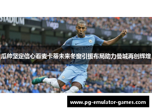 瓜帅坚定信心看麦卡蒂未来冬窗引援布局助力曼城再创辉煌 瓜帅坚定信心看麦卡蒂未来冬窗引援布局助力曼城再创辉煌