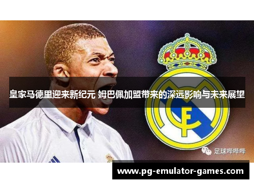皇家马德里迎来新纪元 姆巴佩加盟带来的深远影响与未来展望 皇家马德里迎来新纪元 姆巴佩加盟带来的深远影响与未来展望