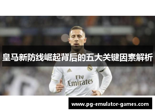 皇马新防线崛起背后的五大关键因素解析 皇马新防线崛起背后的五大关键因素解析