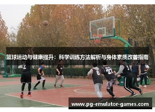 篮球运动与健康提升:科学训练方法解析与身体素质改善指南 篮球运动与健康提升:科学训练方法解析与身体素质改善指南