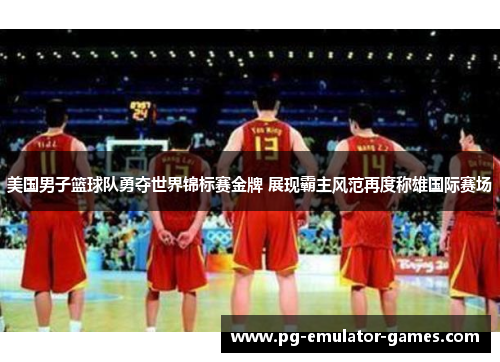 美国男子篮球队勇夺世界锦标赛金牌 展现霸主风范再度称雄国际赛场 美国男子篮球队勇夺世界锦标赛金牌 展现霸主风范再度称雄国际赛场