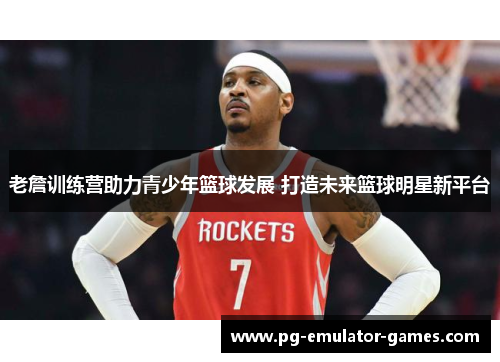 老詹训练营助力青少年篮球发展 打造未来篮球明星新平台 老詹训练营助力青少年篮球发展 打造未来篮球明星新平台
