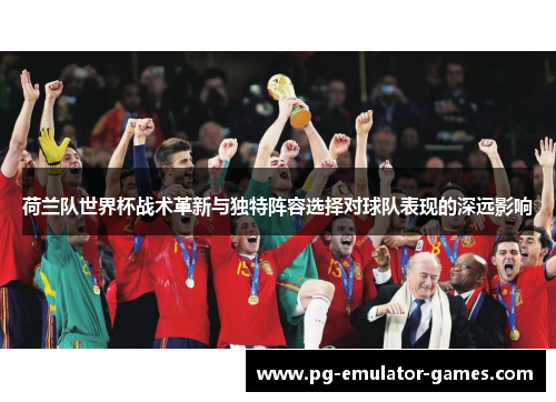 荷兰队世界杯战术革新与独特阵容选择对球队表现的深远影响 荷兰队世界杯战术革新与独特阵容选择对球队表现的深远影响