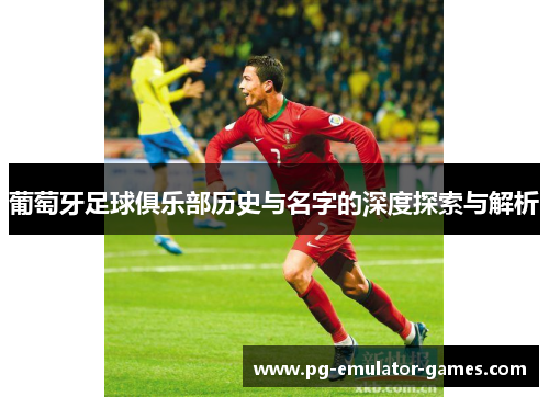 葡萄牙足球俱乐部历史与名字的深度探索与解析