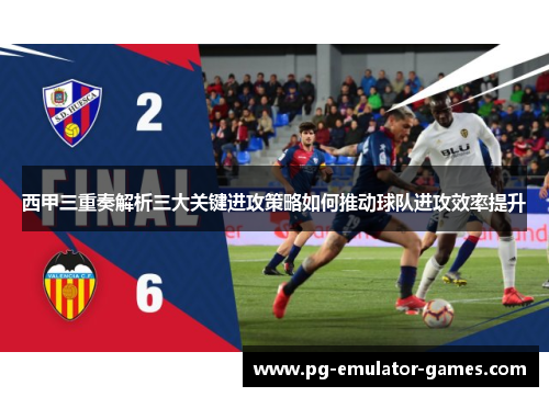 西甲三重奏解析三大关键进攻策略如何推动球队进攻效率提升 西甲三重奏解析三大关键进攻策略如何推动球队进攻效率提升