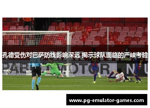 孔德受伤对巴萨防线影响深远 揭示球队面临的严峻考验