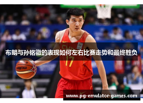 布朗与孙铭徽的表现如何左右比赛走势和最终胜负