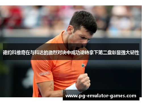 德约科维奇在与科达的激烈对决中成功逆转拿下第二盘彰显强大韧性 德约科维奇在与科达的激烈对决中成功逆转拿下第二盘彰显强大韧性