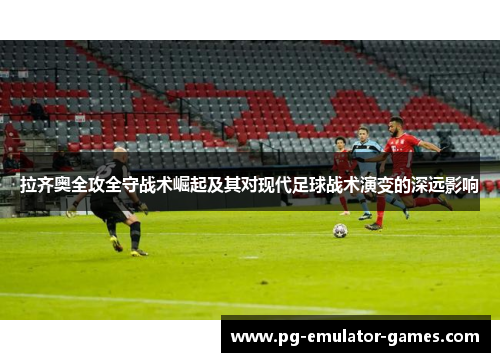 拉齐奥全攻全守战术崛起及其对现代足球战术演变的深远影响