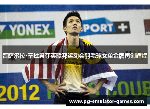 普萨尔拉·辛杜勇夺英联邦运动会羽毛球女单金牌再创辉煌