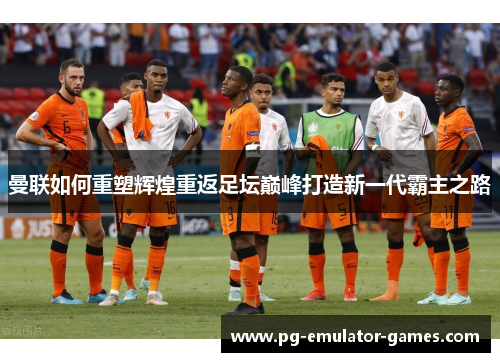 曼联如何重塑辉煌重返足坛巅峰打造新一代霸主之路