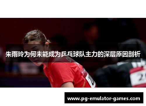 朱雨玲为何未能成为乒乓球队主力的深层原因剖析