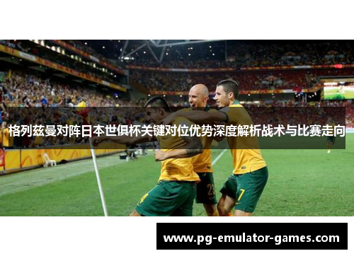 格列兹曼对阵日本世俱杯关键对位优势深度解析战术与比赛走向