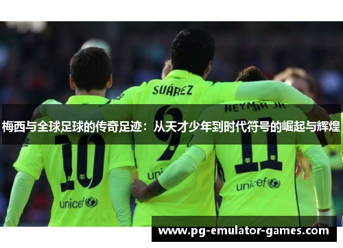 梅西与全球足球的传奇足迹:从天才少年到时代符号的崛起与辉煌 梅西与全球足球的传奇足迹:从天才少年到时代符号的崛起与辉煌