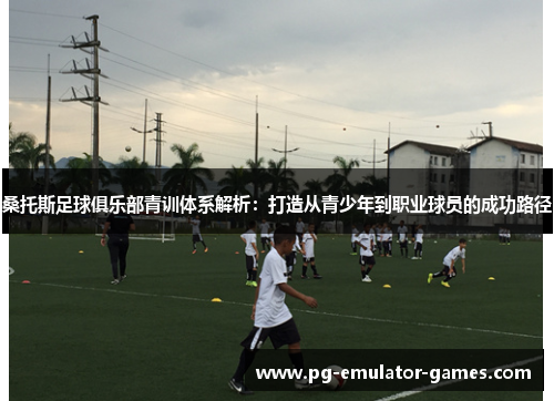 桑托斯足球俱乐部青训体系解析：打造从青少年到职业球员的成功路径