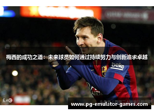 梅西的成功之道:未来球员如何通过持续努力与创新追求卓越 梅西的成功之道:未来球员如何通过持续努力与创新追求卓越