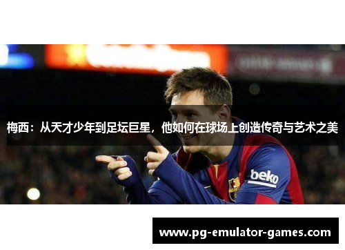 梅西:从天才少年到足坛巨星,他如何在球场上创造传奇与艺术之美 梅西:从天才少年到足坛巨星,他如何在球场上创造传奇与艺术之美