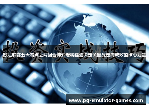 欧冠联赛五大看点之两回合博弈老将经验决定关键战走向成败的核心力量 欧冠联赛五大看点之两回合博弈老将经验决定关键战走向成败的核心力量