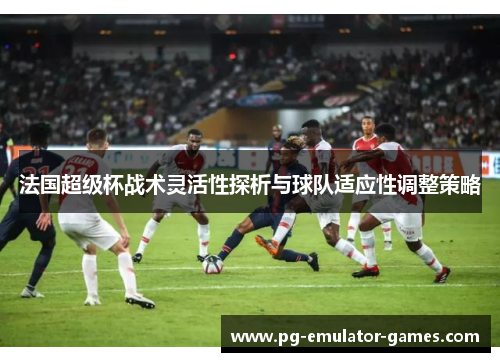 法国超级杯战术灵活性探析与球队适应性调整策略 法国超级杯战术灵活性探析与球队适应性调整策略